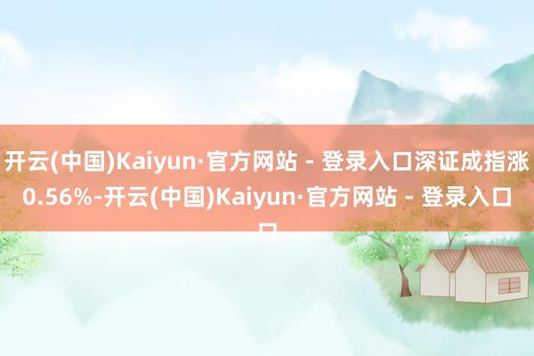 开云(中国)Kaiyun·官方网站 - 登录入口深证成指涨0.56%-开云(中国)Kaiyun·官方网站 - 登录入口