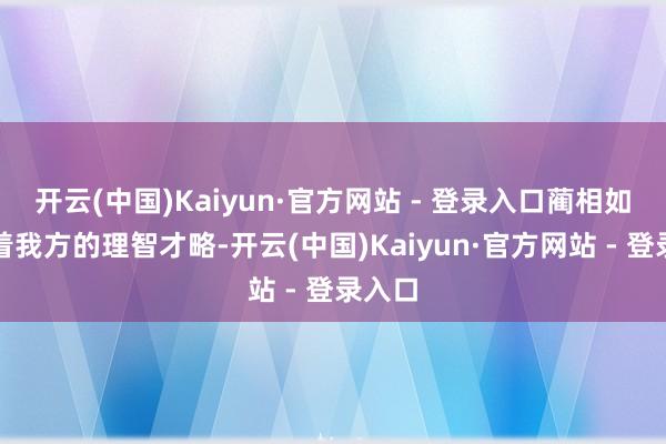 开云(中国)Kaiyun·官方网站 - 登录入口蔺相如凭借着我方的理智才略-开云(中国)Kaiyun·官方网站 - 登录入口