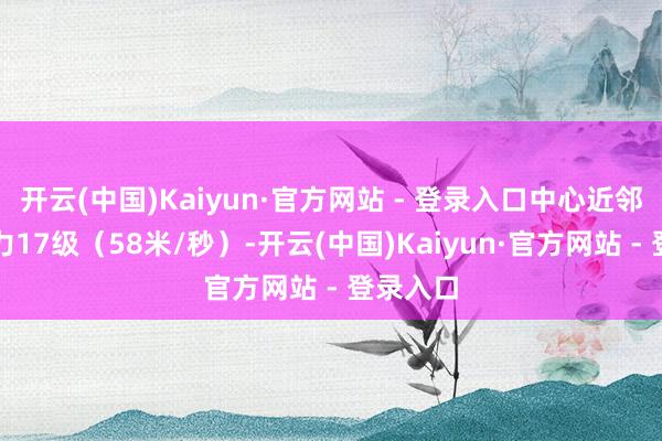 开云(中国)Kaiyun·官方网站 - 登录入口中心近邻最大风力17级（58米/秒）-开云(中国)Kaiyun·官方网站 - 登录入口