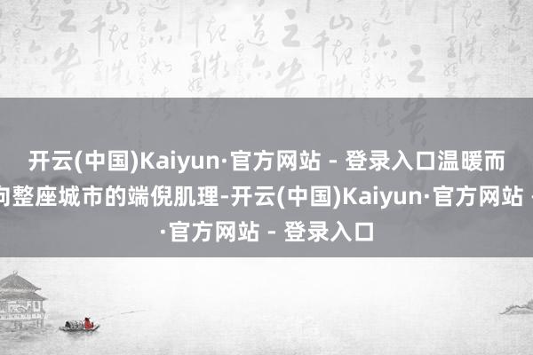 开云(中国)Kaiyun·官方网站 - 登录入口温暖而有劲地漫向整座城市的端倪肌理-开云(中国)Kaiyun·官方网站 - 登录入口