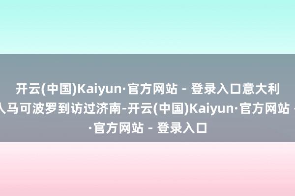 开云(中国)Kaiyun·官方网站 - 登录入口意大利盛名旅各人马可波罗到访过济南-开云(中国)Kaiyun·官方网站 - 登录入口