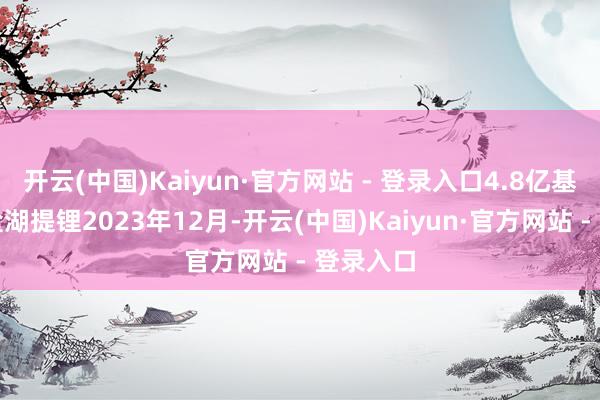 开云(中国)Kaiyun·官方网站 - 登录入口4.8亿基金锚定盐湖提锂2023年12月-开云(中国)Kaiyun·官方网站 - 登录入口