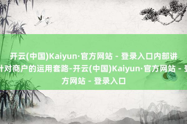 开云(中国)Kaiyun·官方网站 - 登录入口内部讲了很多针对商户的运用套路-开云(中国)Kaiyun·官方网站 - 登录入口