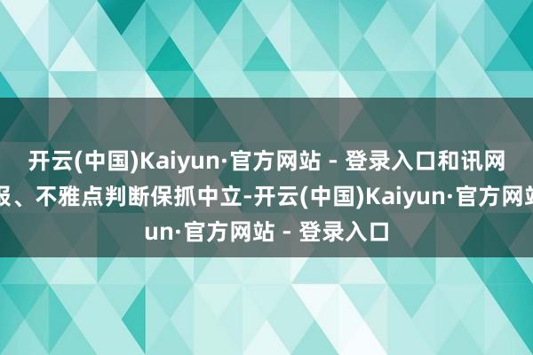 开云(中国)Kaiyun·官方网站 - 登录入口和讯网站对文中申报、不雅点判断保抓中立-开云(中国)Kaiyun·官方网站 - 登录入口