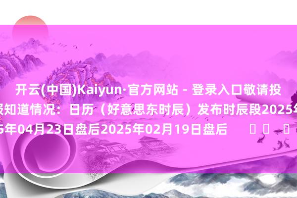 开云(中国)Kaiyun·官方网站 - 登录入口敬请投资者珍重！该公司的历史财报知道情况：日历（好意思东时辰）发布时辰段2025年07月23日盘后2025年04月23日盘后2025年02月19日盘后 