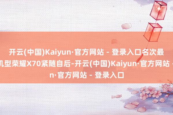 开云(中国)Kaiyun·官方网站 - 登录入口名次最高的国产机型荣耀X70紧随自后-开云(中国)Kaiyun·官方网站 - 登录入口