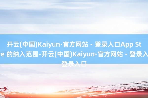 开云(中国)Kaiyun·官方网站 - 登录入口App Store 的纳入范围-开云(中国)Kaiyun·官方网站 - 登录入口