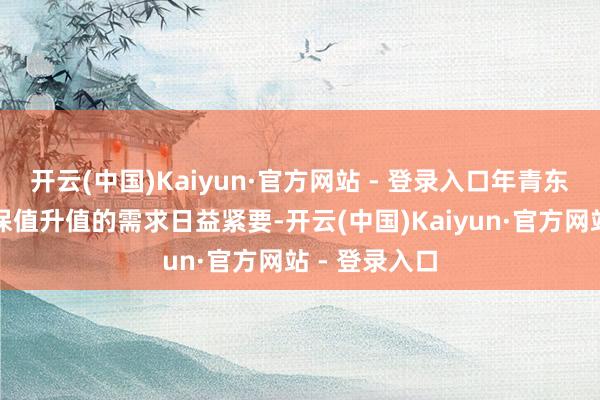 开云(中国)Kaiyun·官方网站 - 登录入口年青东谈主对资产保值升值的需求日益紧要-开云(中国)Kaiyun·官方网站 - 登录入口