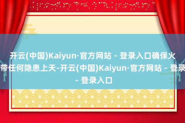 开云(中国)Kaiyun·官方网站 - 登录入口确保火箭不带任何隐患上天-开云(中国)Kaiyun·官方网站 - 登录入口