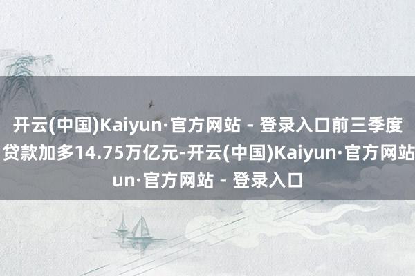 开云(中国)Kaiyun·官方网站 - 登录入口前三季度东谈主民币贷款加多14.75万亿元-开云(中国)Kaiyun·官方网站 - 登录入口