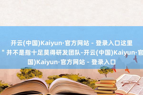 开云(中国)Kaiyun·官方网站 - 登录入口这里的＂不养研发团队＂并不是指十足莫得研发团队-开云(中国)Kaiyun·官方网站 - 登录入口