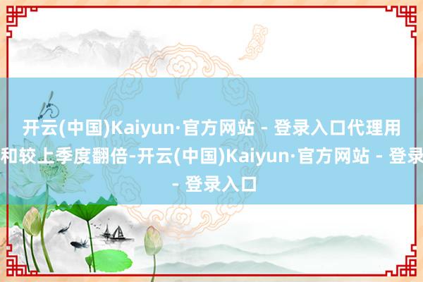 开云(中国)Kaiyun·官方网站 - 登录入口代理用户总和较上季度翻倍-开云(中国)Kaiyun·官方网站 - 登录入口