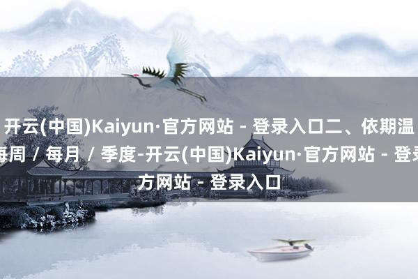 开云(中国)Kaiyun·官方网站 - 登录入口二、依期温顺（每周 / 每月 / 季度-开云(中国)Kaiyun·官方网站 - 登录入口