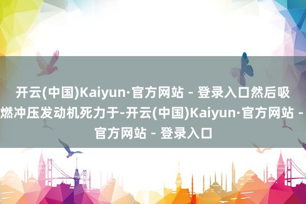 开云(中国)Kaiyun·官方网站 - 登录入口然后吸气式的超燃冲压发动机死力于-开云(中国)Kaiyun·官方网站 - 登录入口