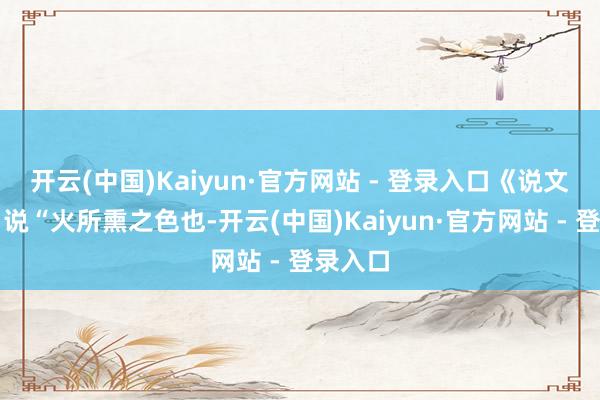 开云(中国)Kaiyun·官方网站 - 登录入口《说文解字》说“火所熏之色也-开云(中国)Kaiyun·官方网站 - 登录入口