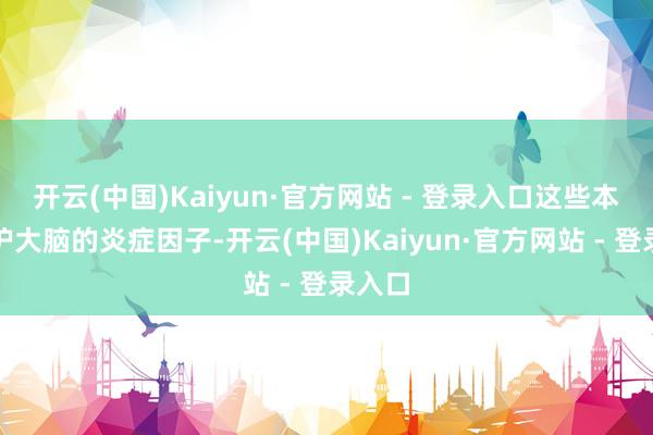 开云(中国)Kaiyun·官方网站 - 登录入口这些本应保护大脑的炎症因子-开云(中国)Kaiyun·官方网站 - 登录入口
