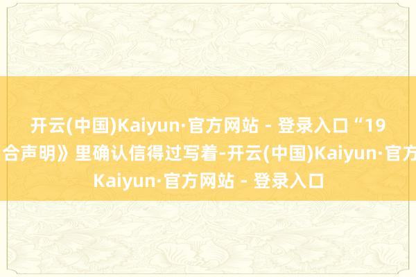 开云(中国)Kaiyun·官方网站 - 登录入口“1972年的《中日纠合声明》里确认信得过写着-开云(中国)Kaiyun·官方网站 - 登录入口