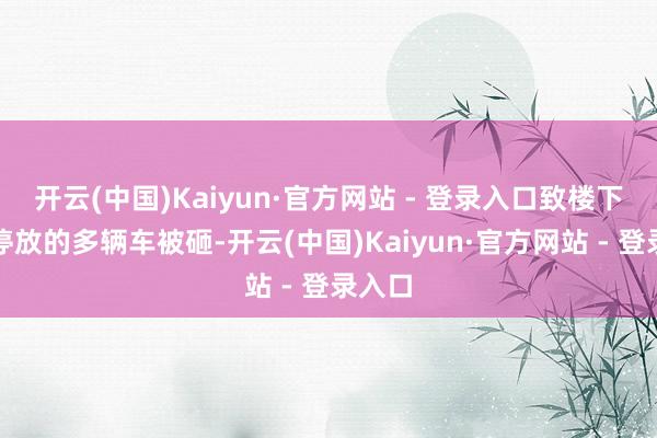 开云(中国)Kaiyun·官方网站 - 登录入口致楼下街边停放的多辆车被砸-开云(中国)Kaiyun·官方网站 - 登录入口