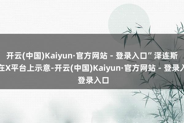 开云(中国)Kaiyun·官方网站 - 登录入口”泽连斯基在X平台上示意-开云(中国)Kaiyun·官方网站 - 登录入口