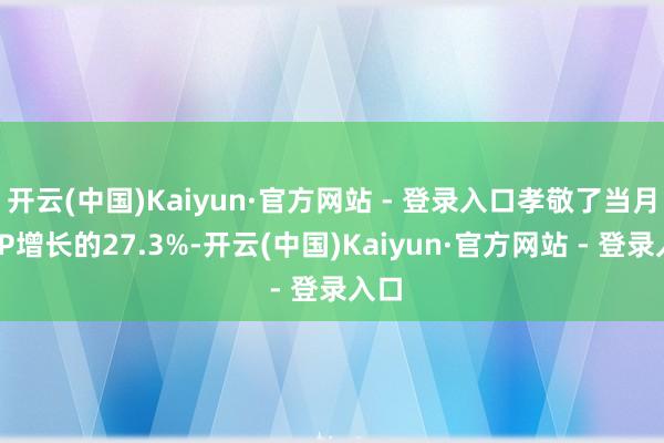 开云(中国)Kaiyun·官方网站 - 登录入口孝敬了当月GDP增长的27.3%-开云(中国)Kaiyun·官方网站 - 登录入口
