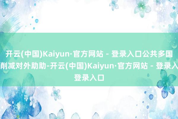 开云(中国)Kaiyun·官方网站 - 登录入口公共多国正削减对外助助-开云(中国)Kaiyun·官方网站 - 登录入口