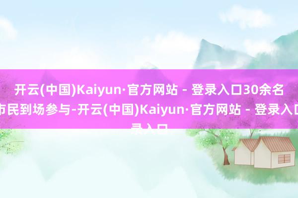 开云(中国)Kaiyun·官方网站 - 登录入口30余名市民到场参与-开云(中国)Kaiyun·官方网站 - 登录入口