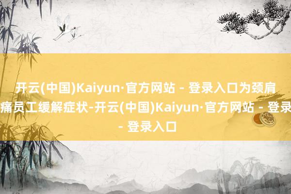 开云(中国)Kaiyun·官方网站 - 登录入口为颈肩腰腿痛员工缓解症状-开云(中国)Kaiyun·官方网站 - 登录入口