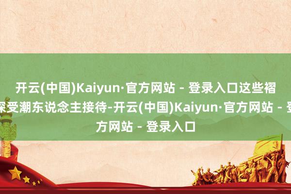 开云(中国)Kaiyun·官方网站 - 登录入口这些褶皱野心深受潮东说念主接待-开云(中国)Kaiyun·官方网站 - 登录入口