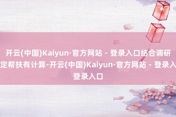 开云(中国)Kaiyun·官方网站 - 登录入口结合调研制定帮扶有计算-开云(中国)Kaiyun·官方网站 - 登录入口
