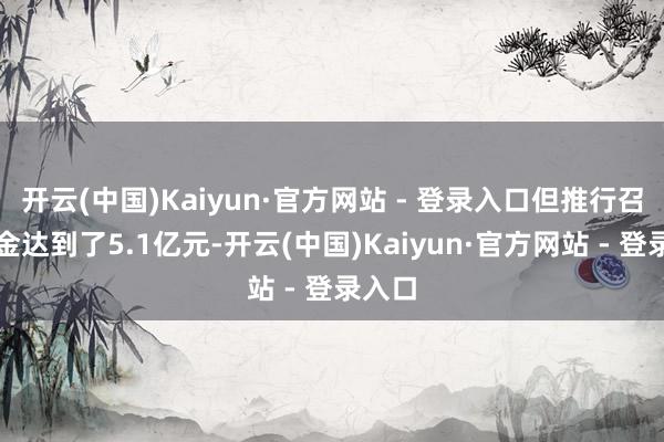开云(中国)Kaiyun·官方网站 - 登录入口但推行召募资金达到了5.1亿元-开云(中国)Kaiyun·官方网站 - 登录入口