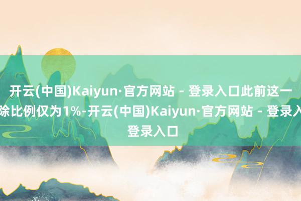 开云(中国)Kaiyun·官方网站 - 登录入口此前这一剔除比例仅为1%-开云(中国)Kaiyun·官方网站 - 登录入口