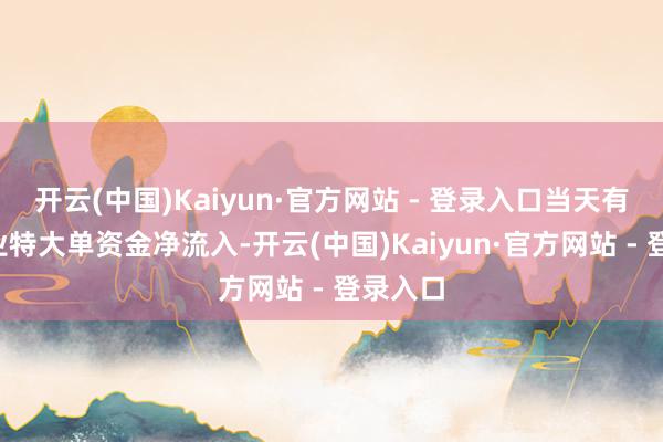 开云(中国)Kaiyun·官方网站 - 登录入口当天有7个行业特大单资金净流入-开云(中国)Kaiyun·官方网站 - 登录入口
