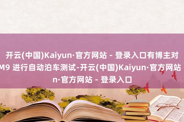 开云(中国)Kaiyun·官方网站 - 登录入口有博主对两台问界 M9 进行自动泊车测试-开云(中国)Kaiyun·官方网站 - 登录入口
