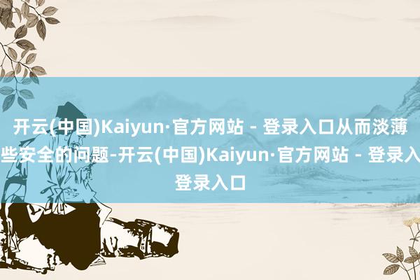 开云(中国)Kaiyun·官方网站 - 登录入口从而淡薄一些安全的问题-开云(中国)Kaiyun·官方网站 - 登录入口