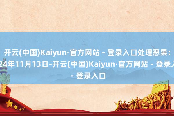 开云(中国)Kaiyun·官方网站 - 登录入口处理恶果：2024年11月13日-开云(中国)Kaiyun·官方网站 - 登录入口