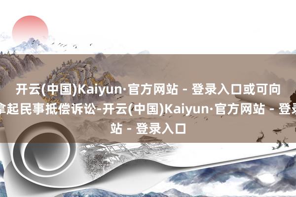 开云(中国)Kaiyun·官方网站 - 登录入口或可向公司拿起民事抵偿诉讼-开云(中国)Kaiyun·官方网站 - 登录入口