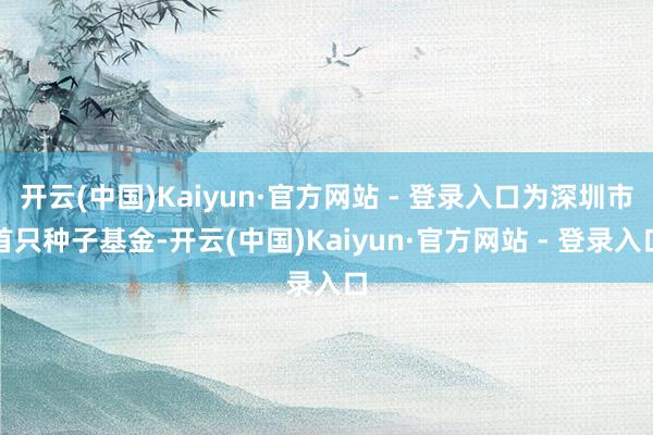 开云(中国)Kaiyun·官方网站 - 登录入口为深圳市首只种子基金-开云(中国)Kaiyun·官方网站 - 登录入口