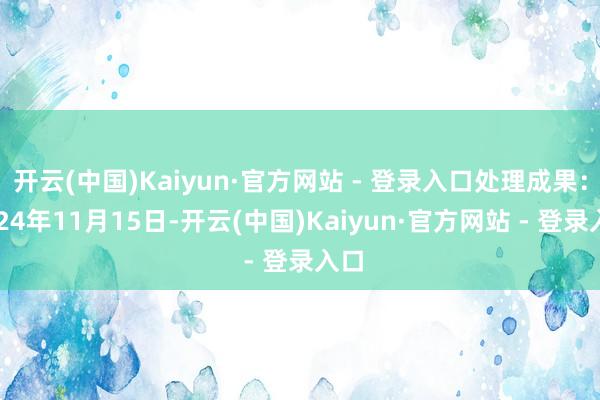 开云(中国)Kaiyun·官方网站 - 登录入口处理成果：2024年11月15日-开云(中国)Kaiyun·官方网站 - 登录入口