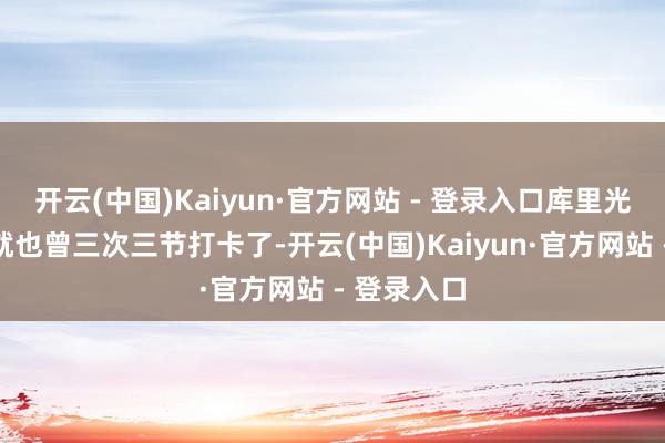 开云(中国)Kaiyun·官方网站 - 登录入口库里光是本赛季就也曾三次三节打卡了-开云(中国)Kaiyun·官方网站 - 登录入口