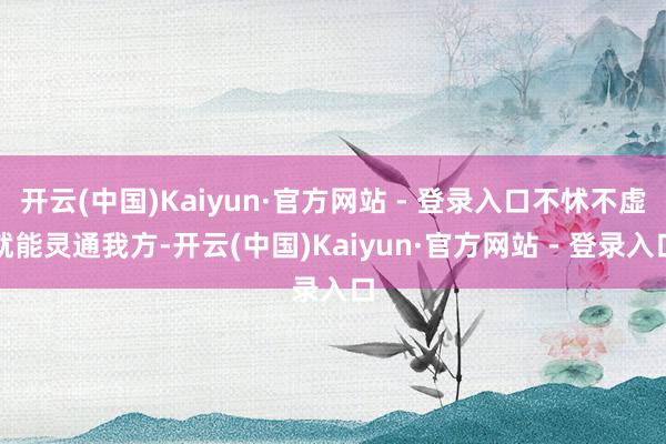 开云(中国)Kaiyun·官方网站 - 登录入口不怵不虚就能灵通我方-开云(中国)Kaiyun·官方网站 - 登录入口