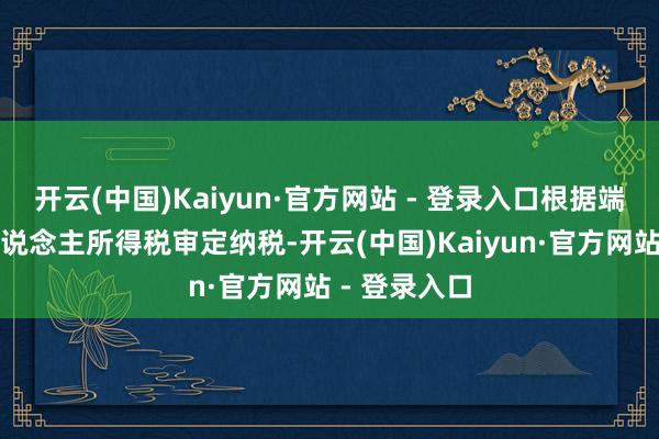 开云(中国)Kaiyun·官方网站 - 登录入口根据端正实行个东说念主所得税审定纳税-开云(中国)Kaiyun·官方网站 - 登录入口