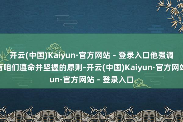 开云(中国)Kaiyun·官方网站 - 登录入口他强调说：“咱们有咱们遵命并坚握的原则-开云(中国)Kaiyun·官方网站 - 登录入口