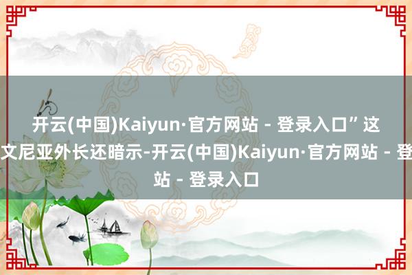 开云(中国)Kaiyun·官方网站 - 登录入口”　　这位斯洛文尼亚外长还暗示-开云(中国)Kaiyun·官方网站 - 登录入口