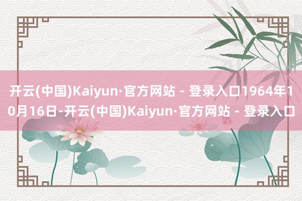 开云(中国)Kaiyun·官方网站 - 登录入口1964年10月16日-开云(中国)Kaiyun·官方网站 - 登录入口