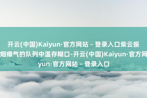 开云(中国)Kaiyun·官方网站 - 登录入口柴云振不肯在这么乌烟瘴气的队列中温存糊口-开云(中国)Kaiyun·官方网站 - 登录入口