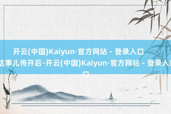 开云(中国)Kaiyun·官方网站 - 登录入口        这事儿传开后-开云(中国)Kaiyun·官方网站 - 登录入口