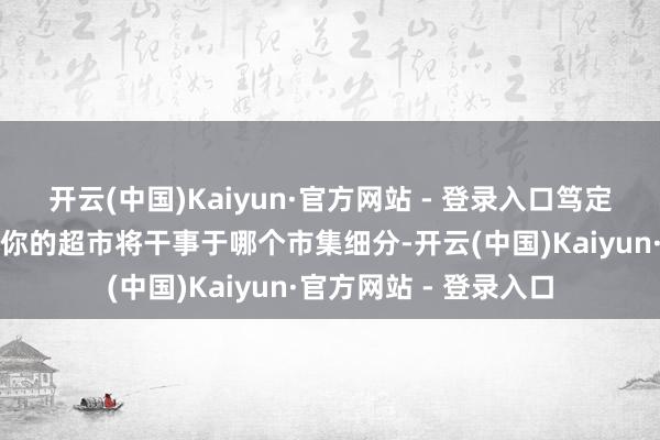 开云(中国)Kaiyun·官方网站 - 登录入口笃定诡计客户群体：明确你的超市将干事于哪个市集细分-开云(中国)Kaiyun·官方网站 - 登录入口