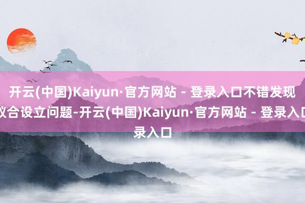 开云(中国)Kaiyun·官方网站 - 登录入口不错发现蚁合设立问题-开云(中国)Kaiyun·官方网站 - 登录入口