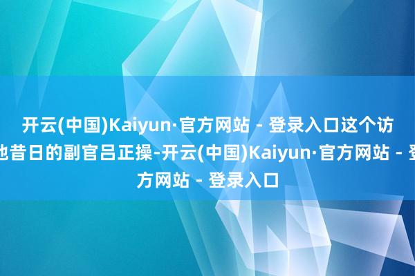 开云(中国)Kaiyun·官方网站 - 登录入口这个访客即是他昔日的副官吕正操-开云(中国)Kaiyun·官方网站 - 登录入口