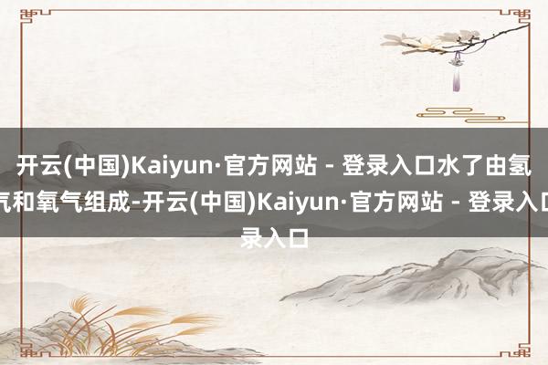 开云(中国)Kaiyun·官方网站 - 登录入口水了由氢气和氧气组成-开云(中国)Kaiyun·官方网站 - 登录入口